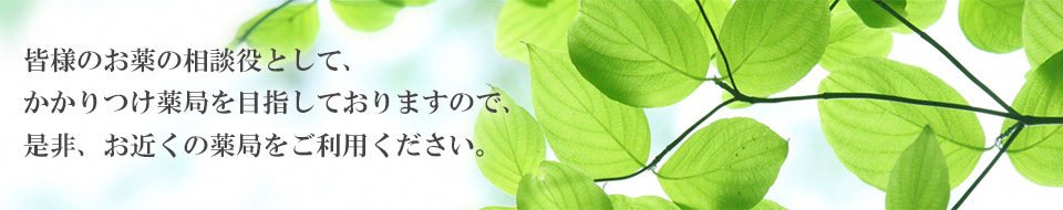 皆様のお薬の相談役として、かかりつけ薬局を目指しておりますので、是非、お近くの薬局をご利用下さい。